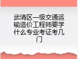 武清区一级交通运输造价工程师要学什么专业考证考几门