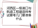 河西区一级港口与航道工程建造师考试要考几门要准备什么