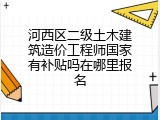 河西区二级土木建筑造价工程师国家有补贴吗在哪里报名