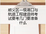 顺义区一级港口与航道工程建造师考试要考几门要准备什么