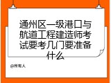 通州区一级港口与航道工程建造师考试要考几门要准备什么