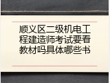 顺义区二级机电工程建造师考试要看教材吗具体哪些书