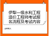 伊犁一级水利工程造价工程师考试报名流程及考试内容