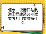 北京一级港口与航道工程建造师考试要考几门要准备什么