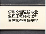伊犁交通运输专业监理工程师考试科目有哪些具体安排