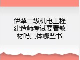 伊犁二级机电工程建造师考试要看教材吗具体哪些书