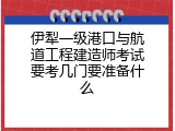 伊犁一级港口与航道工程建造师考试要考几门要准备什么