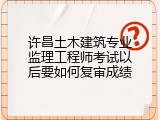 许昌土木建筑专业监理工程师考试以后要如何复审成绩