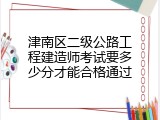 津南区二级公路工程建造师考试要多少分才能合格通过
