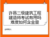 许昌二级建筑工程建造师考试有用吗难度如何含金量