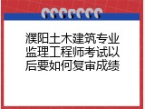 濮阳土木建筑专业监理工程师考试以后要如何复审成绩