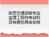 哈密交通运输专业监理工程师考试科目有哪些具体安排