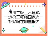 银川二级土木建筑造价工程师国家有补贴吗在哪里报名