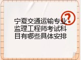 宁夏交通运输专业监理工程师考试科目有哪些具体安排
