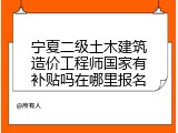 宁夏二级土木建筑造价工程师国家有补贴吗在哪里报名