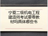 宁夏二级机电工程建造师考试要看教材吗具体哪些书