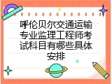 呼伦贝尔交通运输专业监理工程师考试科目有哪些具体安排
