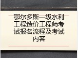 鄂尔多斯一级水利工程造价工程师考试报名流程及考试内容