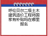呼伦贝尔二级土木建筑造价工程师国家有补贴吗在哪里报名