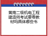 黄南二级机电工程建造师考试要看教材吗具体哪些书