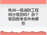 株洲一级消防工程师分级别吗？各个级别报考条件有哪些
