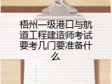 梧州一级港口与航道工程建造师考试要考几门要准备什么