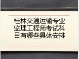 桂林交通运输专业监理工程师考试科目有哪些具体安排