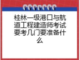 桂林一级港口与航道工程建造师考试要考几门要准备什么