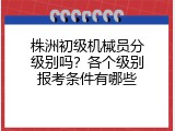 株洲初级机械员分级别吗？各个级别报考条件有哪些