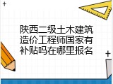 陕西二级土木建筑造价工程师国家有补贴吗在哪里报名