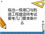 临沧一级港口与航道工程建造师考试要考几门要准备什么