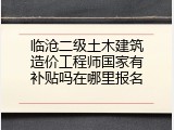 临沧二级土木建筑造价工程师国家有补贴吗在哪里报名