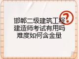 邯郸二级建筑工程建造师考试有用吗难度如何含金量