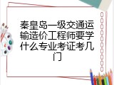 秦皇岛一级交通运输造价工程师要学什么专业考证考几门