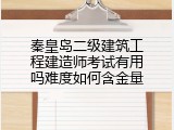 秦皇岛二级建筑工程建造师考试有用吗难度如何含金量