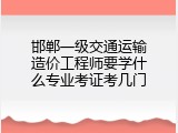 邯郸一级交通运输造价工程师要学什么专业考证考几门