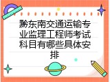 黔东南交通运输专业监理工程师考试科目有哪些具体安排