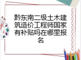 黔东南二级土木建筑造价工程师国家有补贴吗在哪里报名