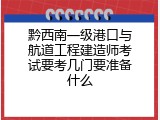 黔西南一级港口与航道工程建造师考试要考几门要准备什么