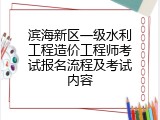 滨海新区一级水利工程造价工程师考试报名流程及考试内容