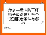 萍乡一级消防工程师分级别吗？各个级别报考条件有哪些