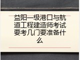 益阳一级港口与航道工程建造师考试要考几门要准备什么