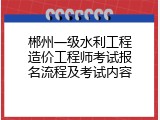 郴州一级水利工程造价工程师考试报名流程及考试内容