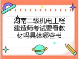 湖南二级机电工程建造师考试要看教材吗具体哪些书
