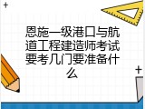 恩施一级港口与航道工程建造师考试要考几门要准备什么