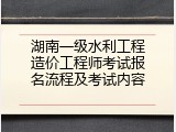 湖南一级水利工程造价工程师考试报名流程及考试内容