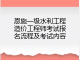 恩施一级水利工程造价工程师考试报名流程及考试内容