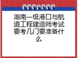 湖南一级港口与航道工程建造师考试要考几门要准备什么