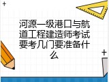 河源一级港口与航道工程建造师考试要考几门要准备什么