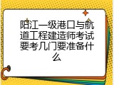 阳江一级港口与航道工程建造师考试要考几门要准备什么